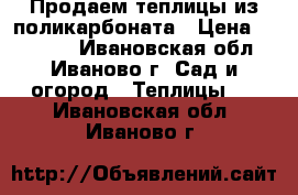 Продаем теплицы из поликарбоната › Цена ­ 10 900 - Ивановская обл., Иваново г. Сад и огород » Теплицы   . Ивановская обл.,Иваново г.